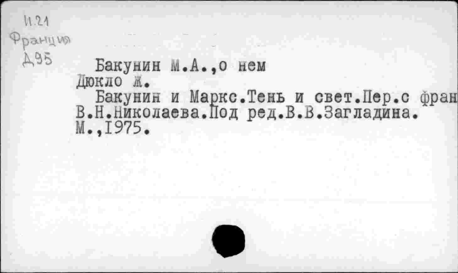 ﻿1\.7Л
Франца
Бакунин М.А.,о нем дюкдо д.
Бакунин и Маркс.Тень и свет.Пер.с фран В.Н.Николаева.Под ред.В.В.Загладина.
М.,1975.